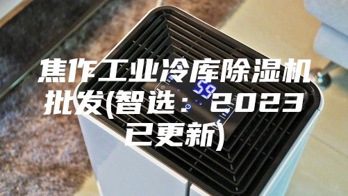 焦作工業(yè)冷庫除濕機批發(fā)(智選：2023已更新)