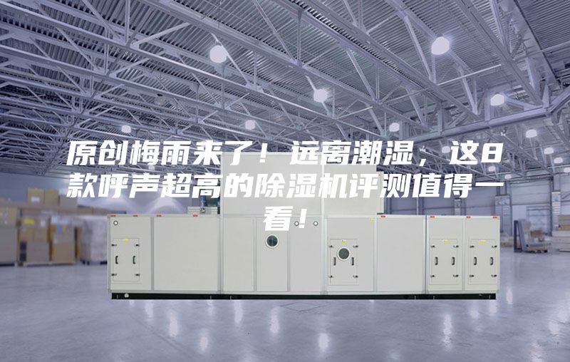 原創(chuàng)梅雨來了!遠(yuǎn)離潮濕,這8款呼聲超高的除濕機(jī)評(píng)測(cè)值得一看!