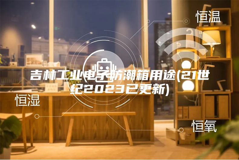 吉林工業(yè)電子防潮箱用途(21世紀2023已更新)