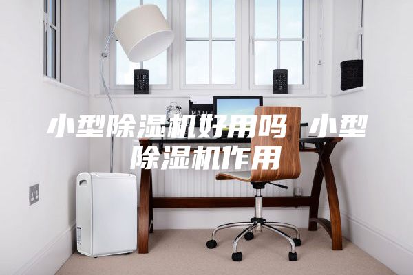 小型除濕機(jī)好用嗎 小型除濕機(jī)作用