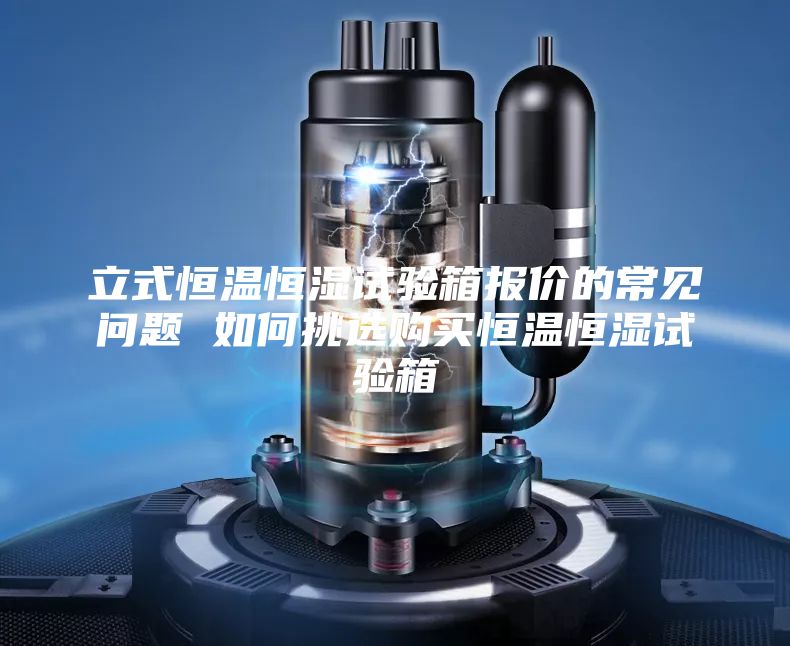 立式恒溫恒濕試驗(yàn)箱報(bào)價(jià)的常見問題 如何挑選購(gòu)買恒溫恒濕試驗(yàn)箱