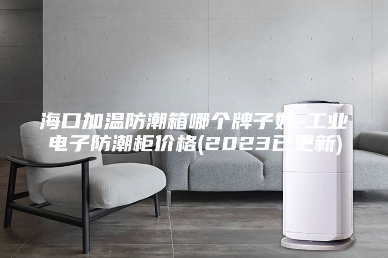 海口加溫防潮箱哪個牌子好-工業電子防潮柜價格(2023已更新)