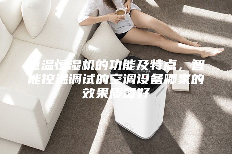 恒溫恒濕機的功能及特點，智能控溫調(diào)試的空調(diào)設(shè)備哪家的效果質(zhì)量好