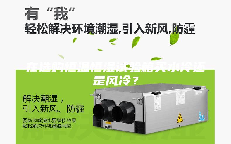 在選購(gòu)恒溫恒濕試驗(yàn)箱買水冷還是風(fēng)冷？