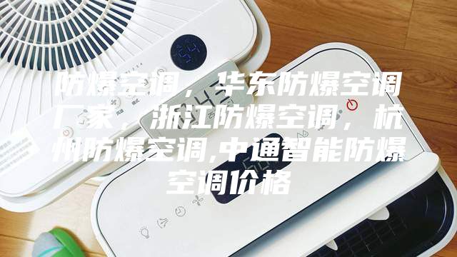 防爆空調(diào)，華東防爆空調(diào)廠家，浙江防爆空調(diào)，杭州防爆空調(diào),中通智能防爆空調(diào)價格